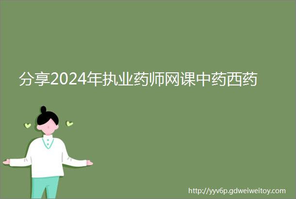 分享2024年执业药师网课中药西药